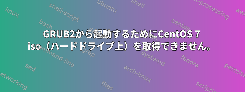 GRUB2から起動するためにCentOS 7 iso（ハードドライブ上）を取得できません。