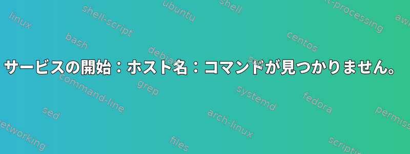 サービスの開始：ホスト名：コマンドが見つかりません。