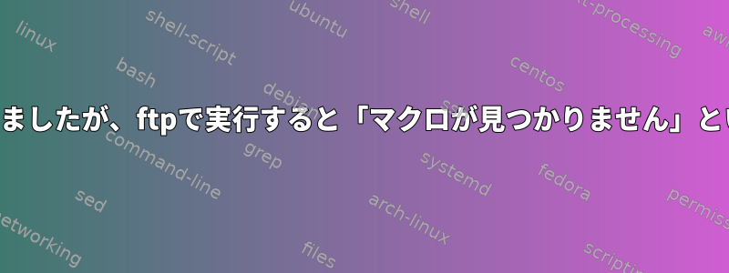 .netrcファイルにマクロを定義しましたが、ftpで実行すると「マクロが見つかりません」というメッセージが表示されます。