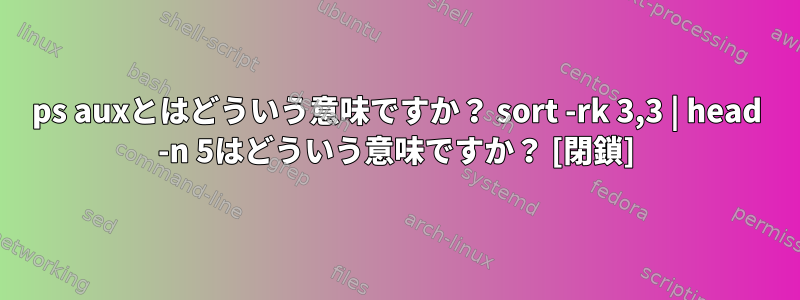 ps auxとはどういう意味ですか？ sort -rk 3,3 | head -n 5はどういう意味ですか？ [閉鎖]