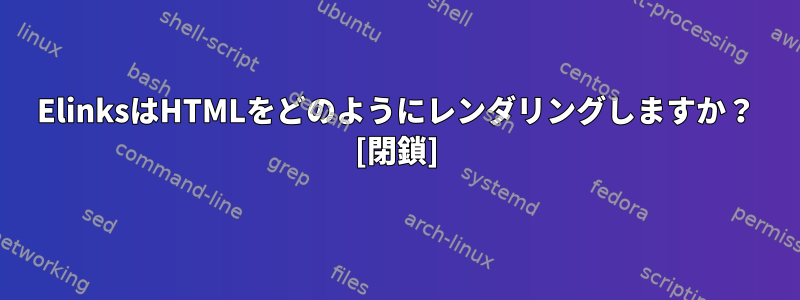 ElinksはHTMLをどのようにレンダリングしますか？ [閉鎖]