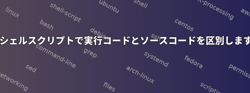 bashシェルスクリプトで実行コードとソースコードを区別しますか？