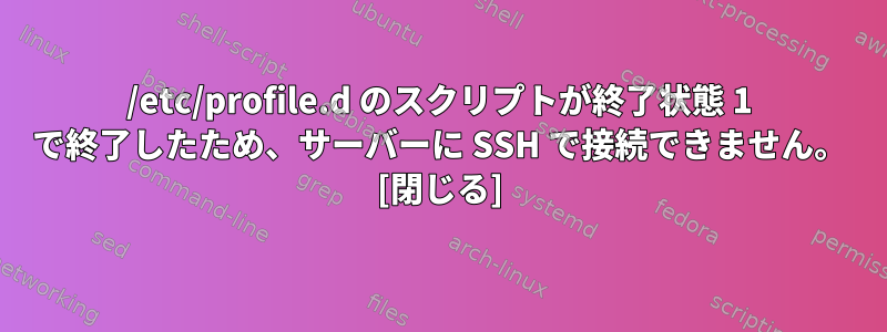 /etc/profile.d のスクリプトが終了状態 1 で終了したため、サーバーに SSH で接続できません。 [閉じる]