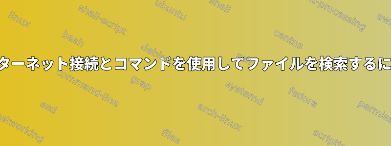 インターネット接続とコマンドを使用してファイルを検索するには？