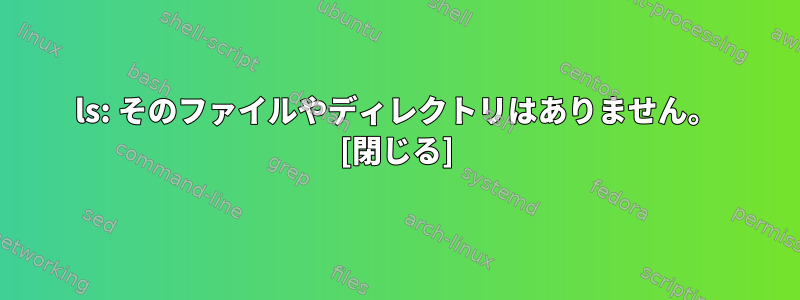 ls: そのファイルやディレクトリはありません。 [閉じる]