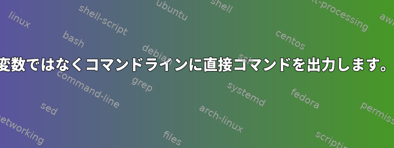 変数ではなくコマンドラインに直接コマンドを出力します。