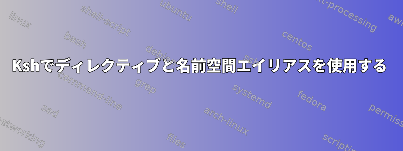 Kshでディレクティブと名前空間エイリアスを使用する