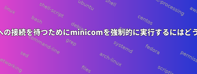 存在しないデバイスへの接続を待つためにminicomを強制的に実行するにはどうすればよいですか？