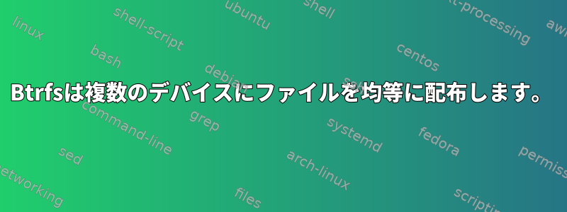 Btrfsは複数のデバイスにファイルを均等に配布します。