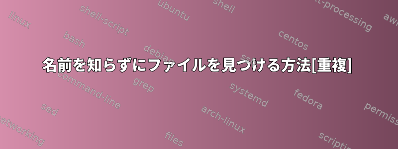 名前を知らずにファイルを見つける方法[重複]