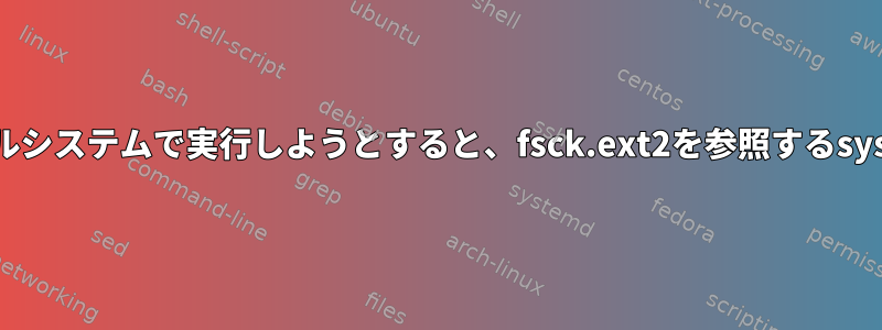 RHEL7ブートログにXFSファイルシステムで実行しようとすると、fsck.ext2を参照するsystemd-fsckエラーが表示される