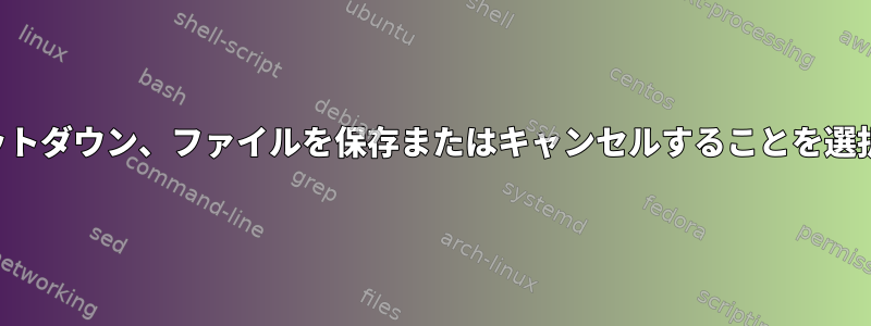 通常のシャットダウン、ファイルを保存またはキャンセルすることを選択できます。