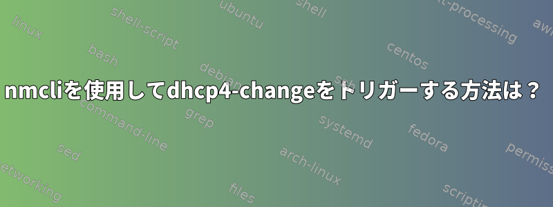 nmcliを使用してdhcp4-changeをトリガーする方法は？