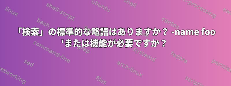 「検索」の標準的な略語はありますか？ -name foo 'または機能が必要ですか？