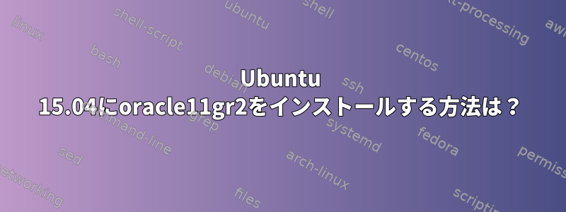 Ubuntu 15.04にoracle11gr2をインストールする方法は？