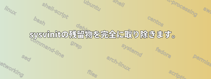 sysvinitの残留物を完全に取り除きます。