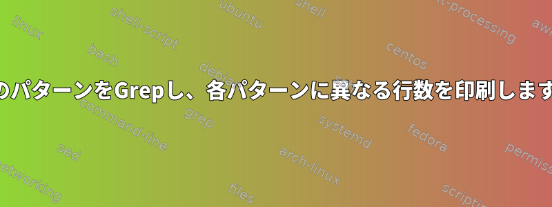 複数のパターンをGrepし、各パターンに異なる行数を印刷しますか？