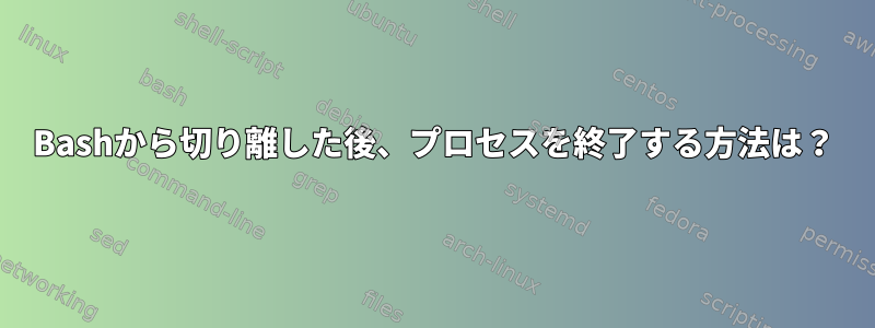 Bashから切り離した後、プロセスを終了する方法は？