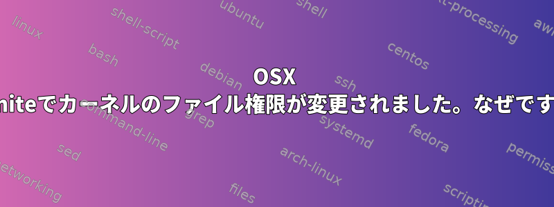 OSX Yosmiteでカーネルのファイル権限が変更されました。なぜですか？