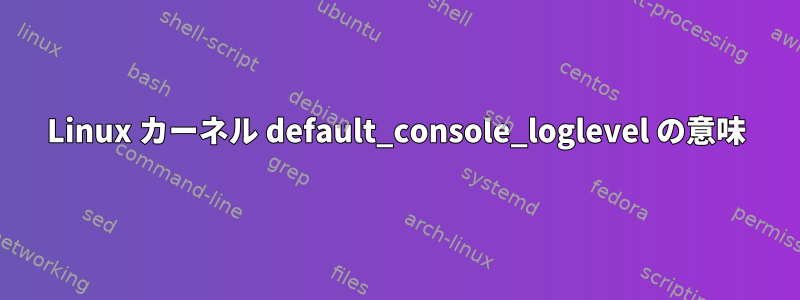 Linux カーネル default_console_loglevel の意味