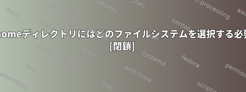 ラップトップの/homeディレクトリにはどのファイルシステムを選択する必要がありますか？ [閉鎖]