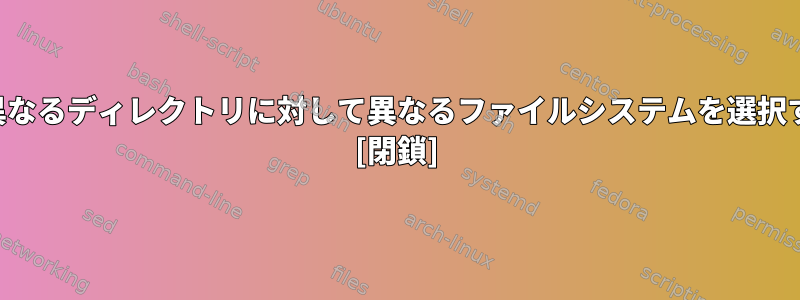 なぜ人々は、異なるディレクトリに対して異なるファイルシステムを選択するのですか？ [閉鎖]