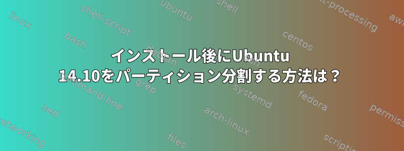 インストール後にUbuntu 14.10をパーティション分割する方法は？