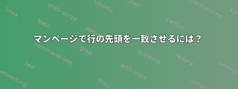 マンページで行の先頭を一致させるには？