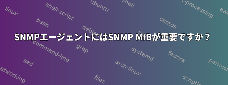 SNMPエージェントにはSNMP MIBが重要ですか？