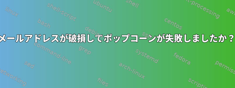 メールアドレスが破損してポップコーンが失敗しましたか？