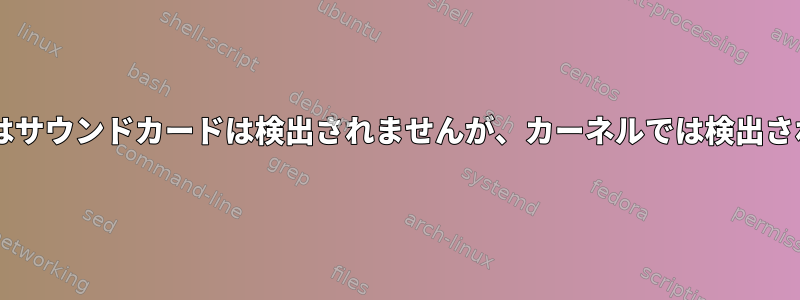 ALSAではサウンドカードは検出されませんが、カーネルでは検出されます。