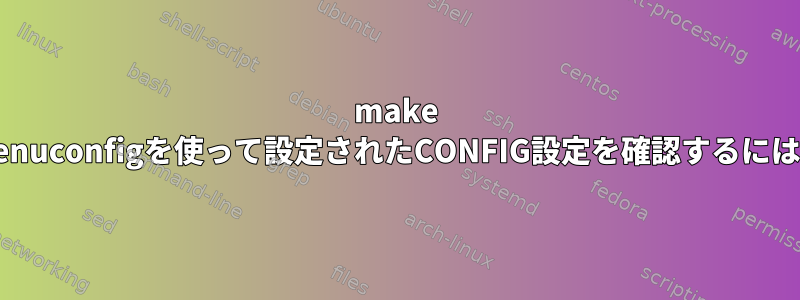 make menuconfigを使って設定されたCONFIG設定を確認するには？