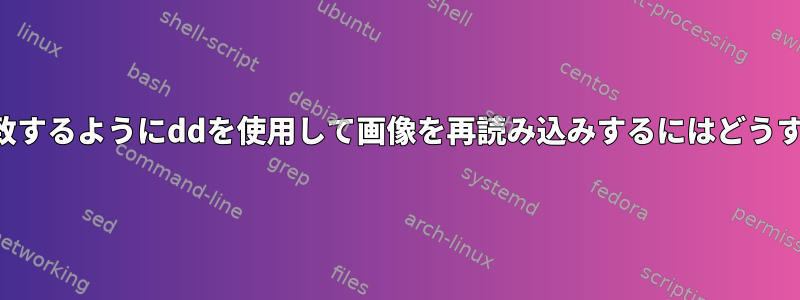 作成した画像と一致するようにddを使用して画像を再読み込みするにはどうすればよいですか？