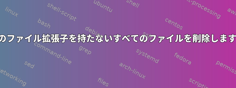 そのファイル拡張子を持たないすべてのファイルを削除します。