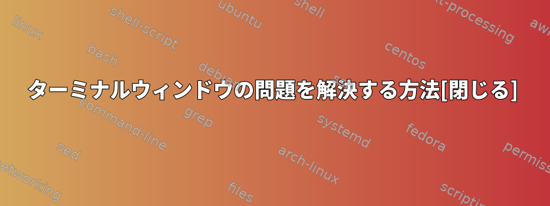 ターミナルウィンドウの問題を解決する方法[閉じる]