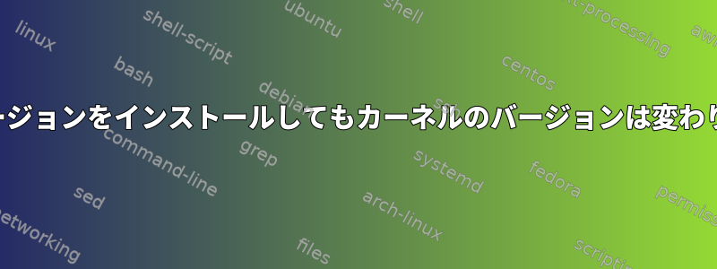 新しいバージョンをインストールしてもカーネルのバージョンは変わりません。