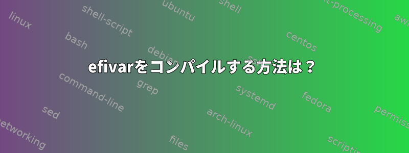 efivarをコンパイルする方法は？