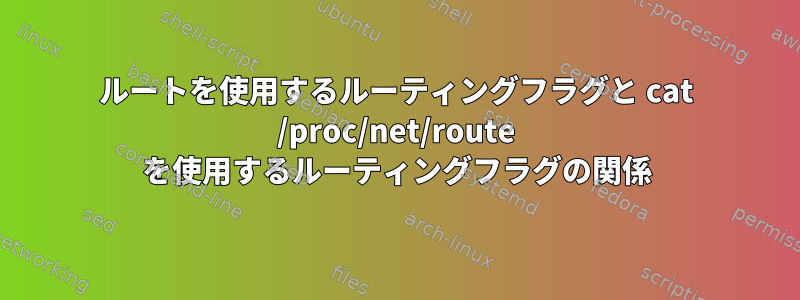 ルートを使用するルーティングフラグと cat /proc/net/route を使用するルーティングフラグの関係