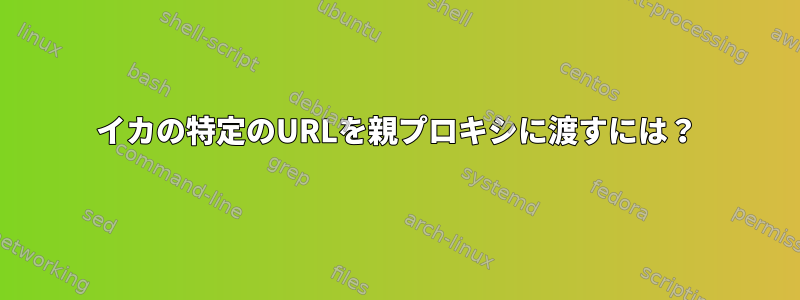 イカの特定のURLを親プロキシに渡すには？