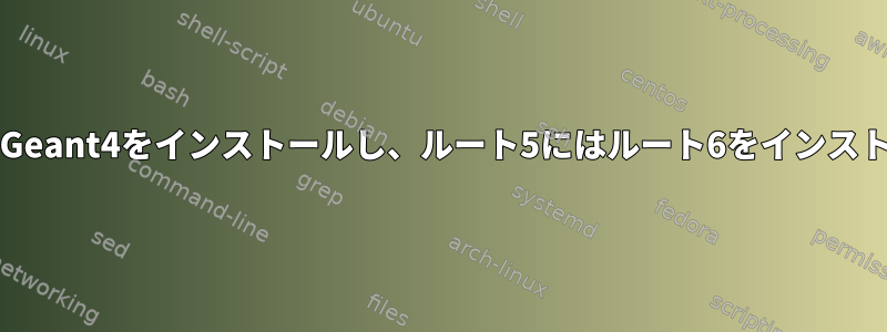 GEANT-3にはGeant4をインストールし、ルート5にはルート6をインストールします。