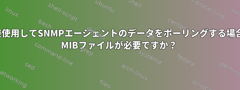 NMSがOIDを直接使用してSNMPエージェントのデータをポーリングする場合、NMSにSNMP MIBファイルが必要ですか？