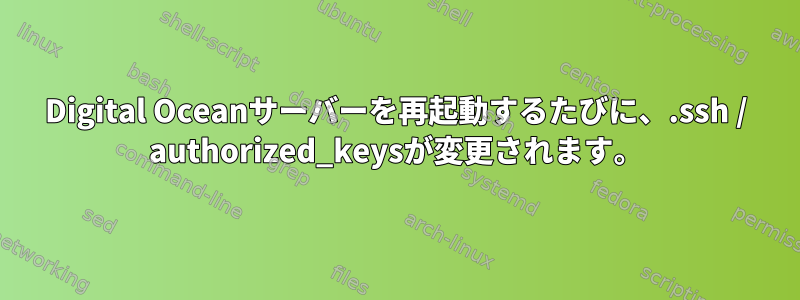 Digital Oceanサーバーを再起動するたびに、.ssh / authorized_keysが変更されます。