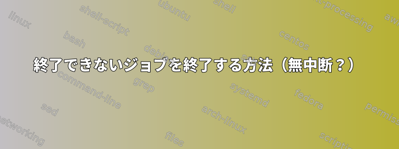 終了できないジョブを終了する方法（無中断？）