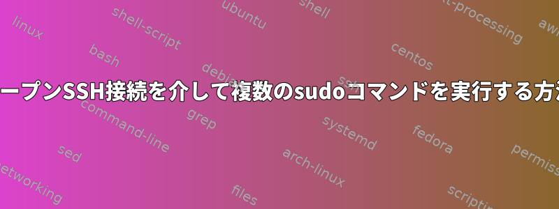 オープンSSH接続を介して複数のsudoコマンドを実行する方法