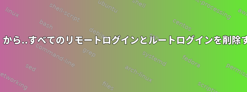 リモート（ssh）から..すべてのリモートログインとルートログインを削除する方法[閉じる]