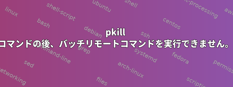 pkill コマンドの後、バッチリモートコマンドを実行できません。