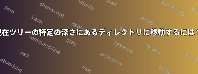 現在ツリーの特定の深さにあるディレクトリに移動するには？