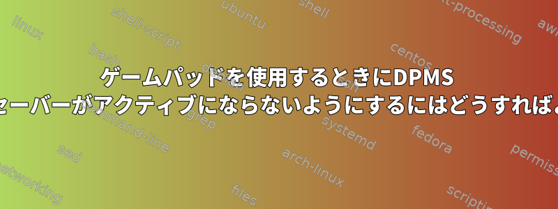 ゲームパッドを使用するときにDPMS /スクリーンセーバーがアクティブにならないようにするにはどうすればよいですか？