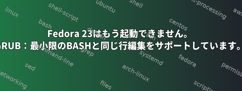 Fedora 23はもう起動できません。 （GRUB：最小限のBASHと同じ行編集をサポートしています。）