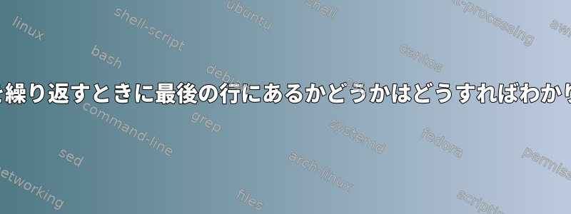 ファイルを繰り返すときに最後の行にあるかどうかはどうすればわかりますか？